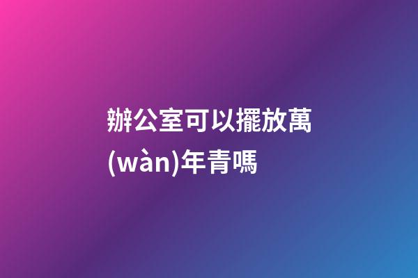 辦公室可以擺放萬(wàn)年青嗎