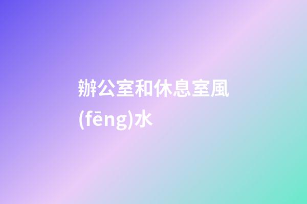 辦公室和休息室風(fēng)水