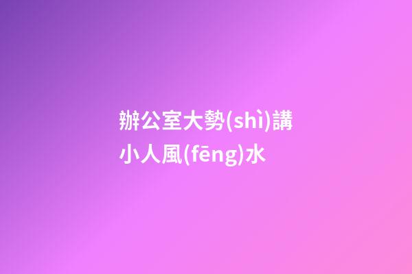 辦公室大勢(shì)講小人風(fēng)水