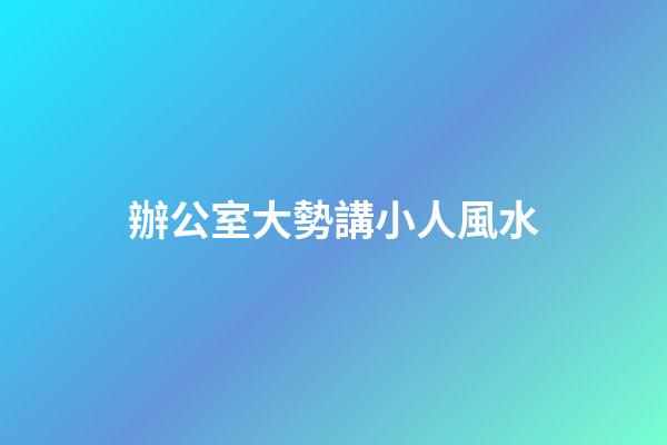 辦公室大勢講小人風水