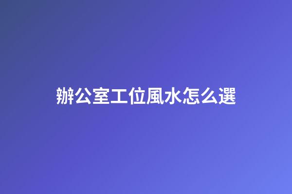 辦公室工位風水怎么選