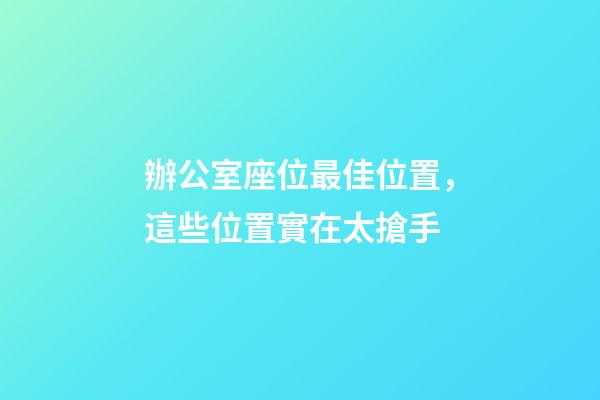 辦公室座位最佳位置，這些位置實在太搶手