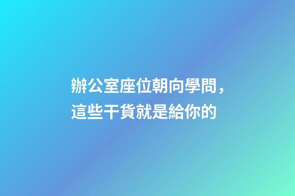 辦公室座位朝向學問，這些干貨就是給你的