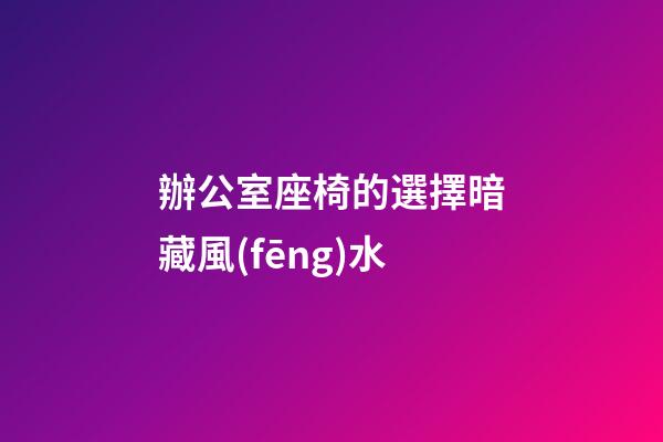 辦公室座椅的選擇暗藏風(fēng)水