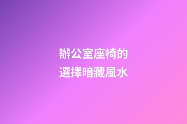 辦公室座椅的選擇暗藏風水