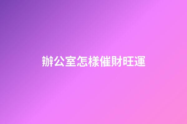 辦公室怎樣催財旺運