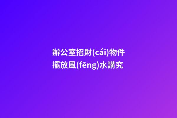 辦公室招財(cái)物件擺放風(fēng)水講究