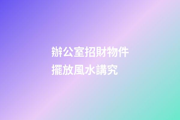 辦公室招財物件擺放風水講究