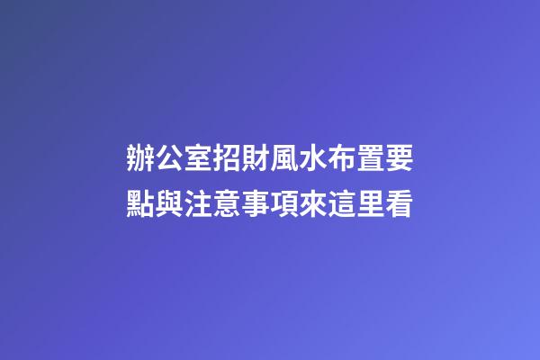 辦公室招財風水布置要點與注意事項來這里看