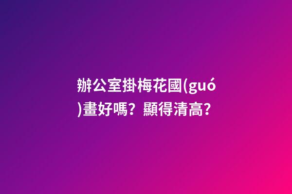 辦公室掛梅花國(guó)畫好嗎？顯得清高？