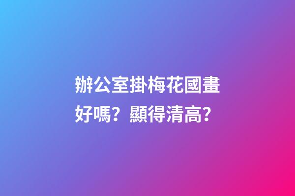 辦公室掛梅花國畫好嗎？顯得清高？