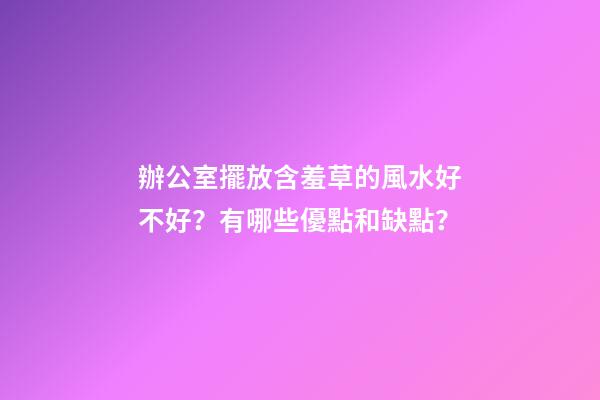 辦公室擺放含羞草的風水好不好？有哪些優點和缺點？