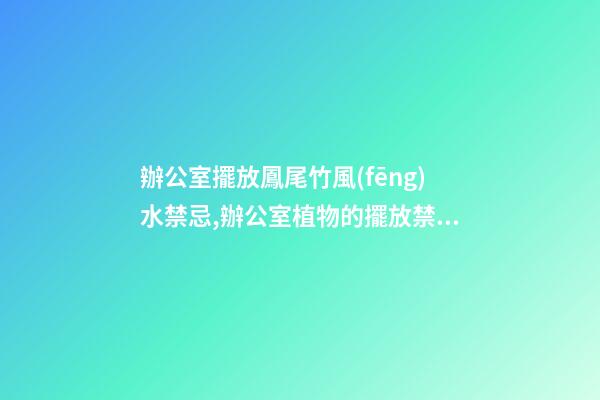 辦公室擺放鳳尾竹風(fēng)水禁忌,辦公室植物的擺放禁忌都有哪些？愛問