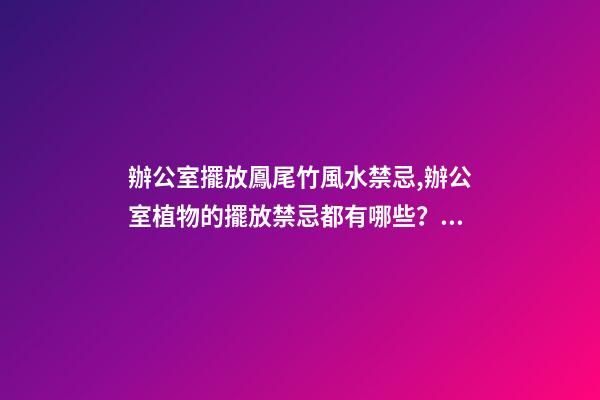 辦公室擺放鳳尾竹風水禁忌,辦公室植物的擺放禁忌都有哪些？愛問
