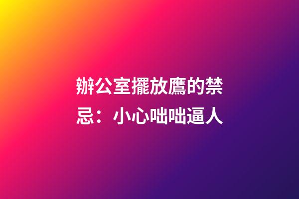 辦公室擺放鷹的禁忌：小心咄咄逼人