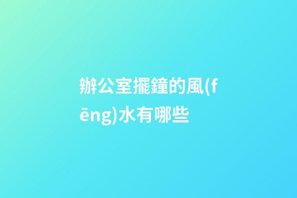 辦公室擺鐘的風(fēng)水有哪些