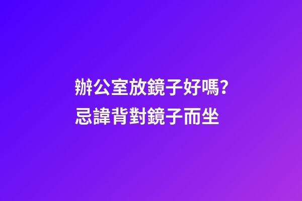 辦公室放鏡子好嗎？忌諱背對鏡子而坐