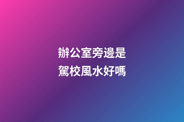 辦公室旁邊是駕校風水好嗎