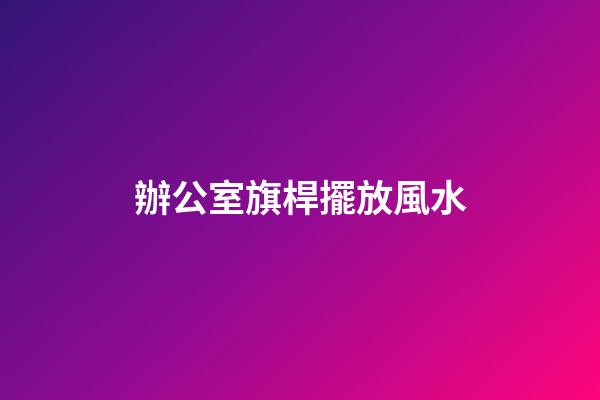 辦公室旗桿擺放風水