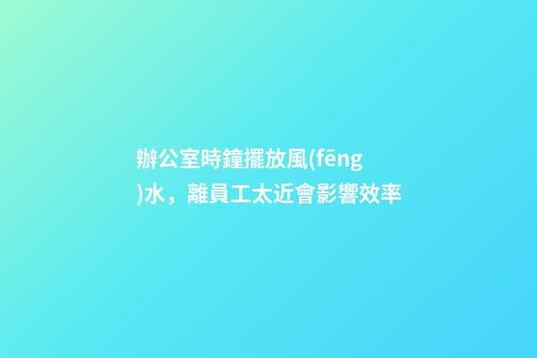 辦公室時鐘擺放風(fēng)水，離員工太近會影響效率