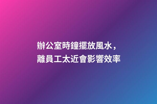 辦公室時鐘擺放風水，離員工太近會影響效率