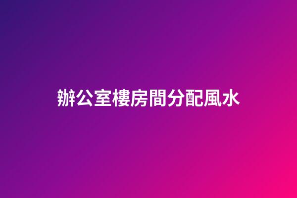 辦公室樓房間分配風水