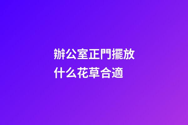 辦公室正門擺放什么花草合適