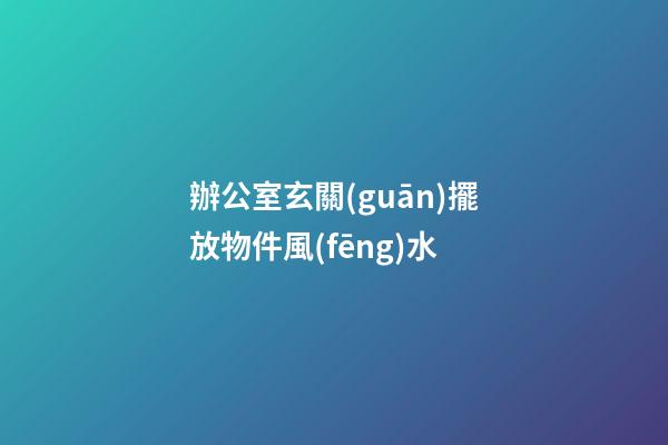 辦公室玄關(guān)擺放物件風(fēng)水
