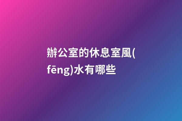 辦公室的休息室風(fēng)水有哪些