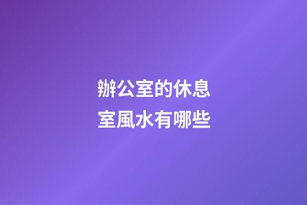 辦公室的休息室風水有哪些