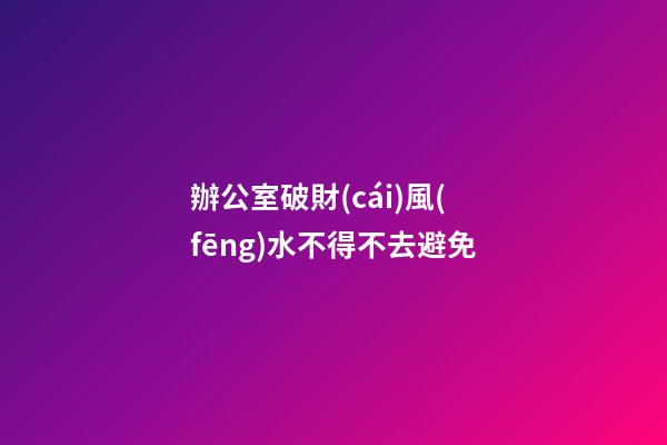 辦公室破財(cái)風(fēng)水不得不去避免