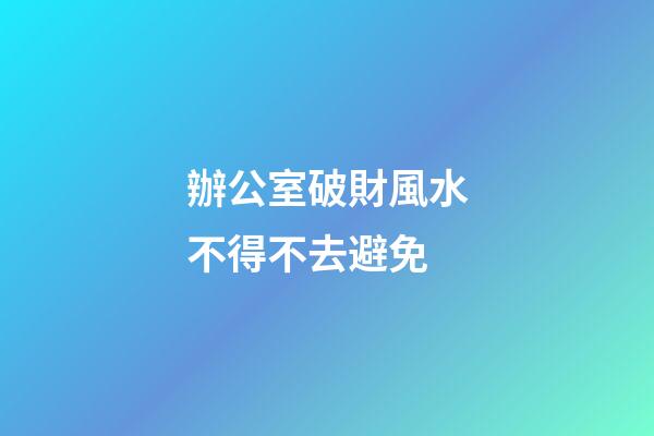 辦公室破財風水不得不去避免
