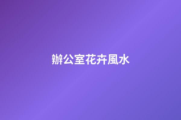 辦公室花卉風水