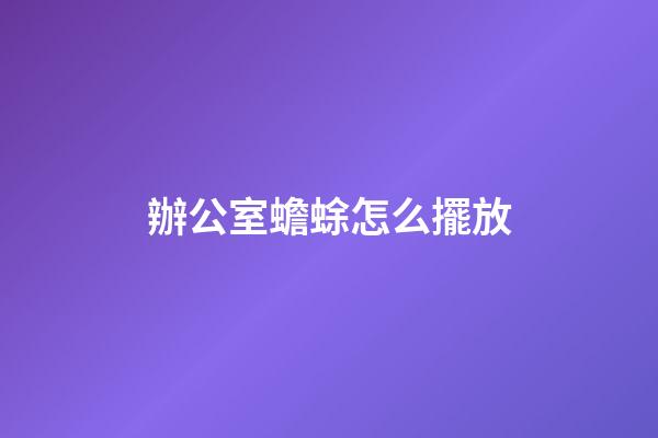 辦公室蟾蜍怎么擺放