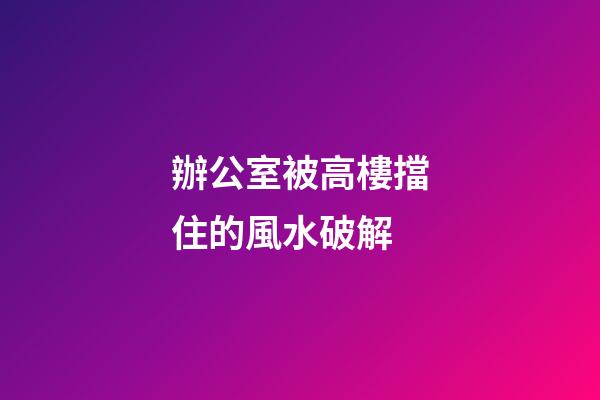 辦公室被高樓擋住的風水破解