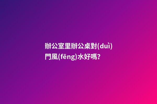 辦公室里辦公桌對(duì)門風(fēng)水好嗎？