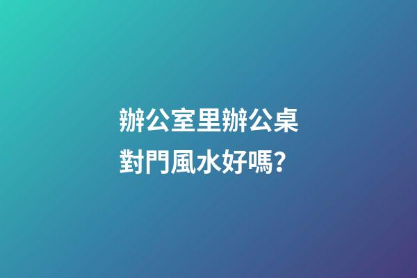 辦公室里辦公桌對門風水好嗎？