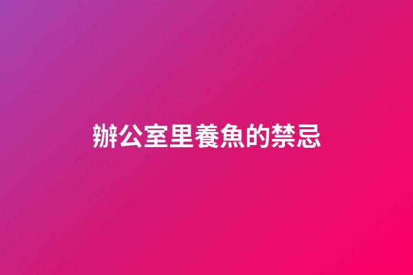 辦公室里養魚的禁忌
