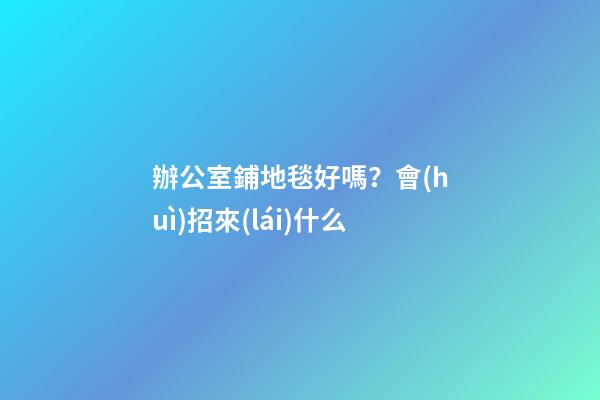 辦公室鋪地毯好嗎？會(huì)招來(lái)什么