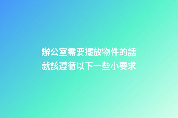 辦公室需要擺放物件的話就該遵循以下一些小要求