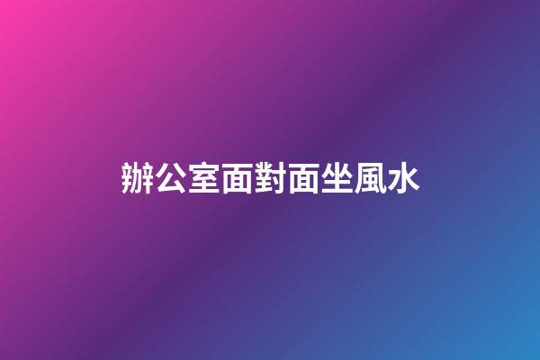 辦公室面對面坐風水