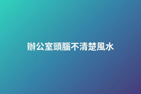 辦公室頭腦不清楚風水