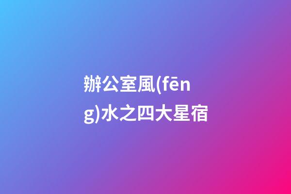 辦公室風(fēng)水之四大星宿