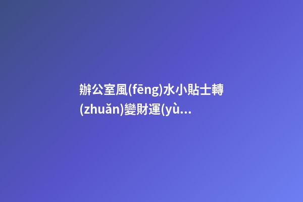 辦公室風(fēng)水小貼士轉(zhuǎn)變財運(yùn)