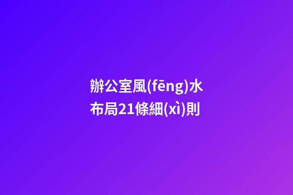 辦公室風(fēng)水布局21條細(xì)則