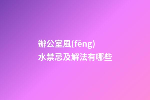 辦公室風(fēng)水禁忌及解法有哪些