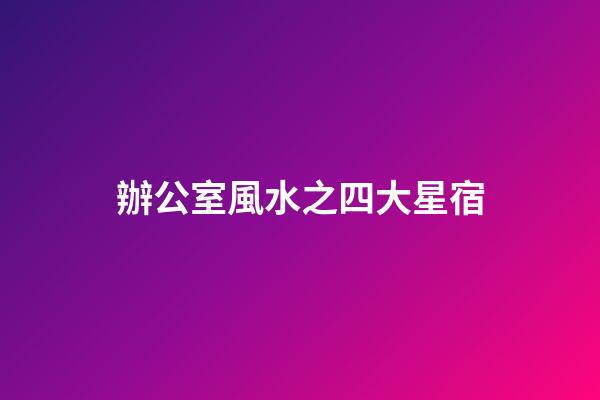 辦公室風水之四大星宿