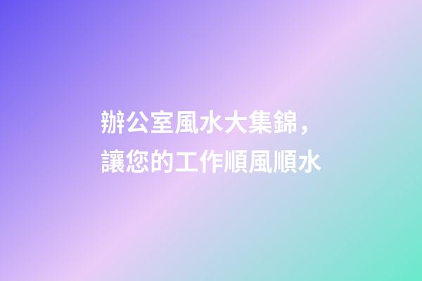 辦公室風水大集錦，讓您的工作順風順水