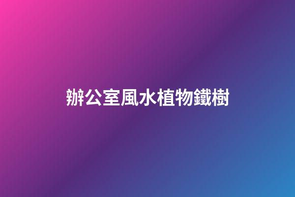 辦公室風水植物鐵樹
