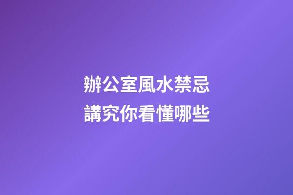辦公室風水禁忌講究你看懂哪些